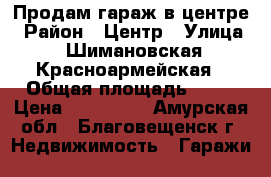 Продам гараж в центре › Район ­ Центр › Улица ­ Шимановская-Красноармейская › Общая площадь ­ 24 › Цена ­ 800 000 - Амурская обл., Благовещенск г. Недвижимость » Гаражи   